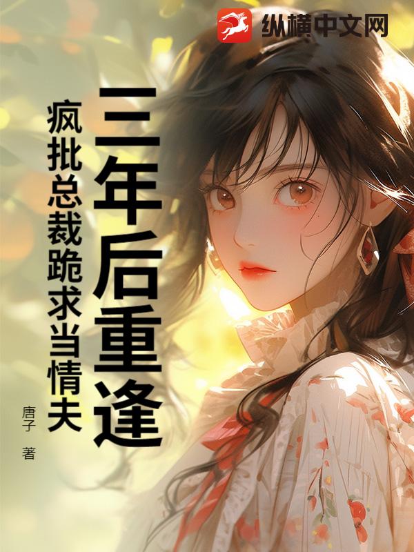 三年后重逢，疯批总裁跪求当情夫